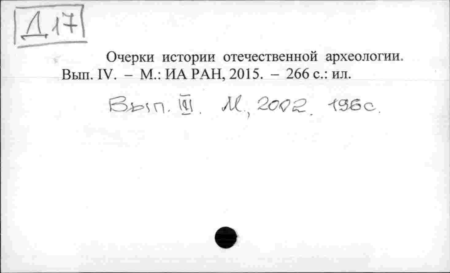 ﻿Очерки истории отечественной археологии.
Выл. IV. - М.: ИА РАН, 2015. - 266 с.: ил.
VU . АС, <36 о.